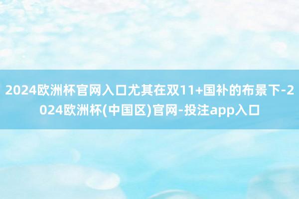 2024欧洲杯官网入口尤其在双11+国补的布景下-2024欧