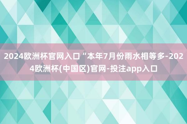 2024欧洲杯官网入口“本年7月份雨水相等多-2024欧洲杯