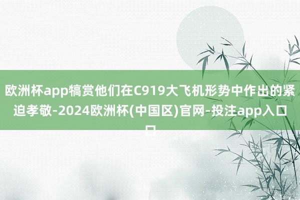 欧洲杯app犒赏他们在C919大飞机形势中作出的紧迫孝敬-2
