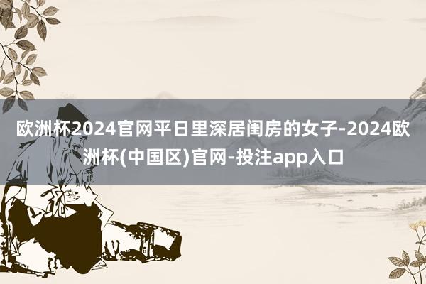 欧洲杯2024官网平日里深居闺房的女子-2024欧洲杯(中国