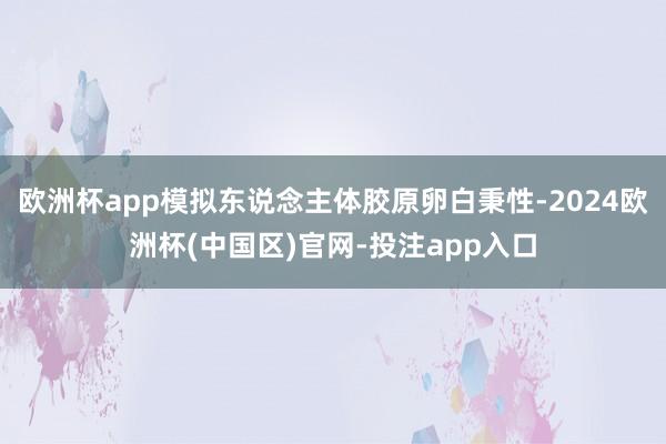 欧洲杯app模拟东说念主体胶原卵白秉性-2024欧洲杯(中国