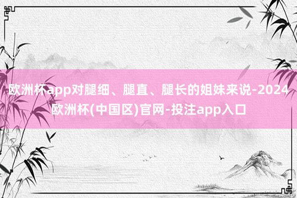 欧洲杯app对腿细、腿直、腿长的姐妹来说-2024欧洲杯(中