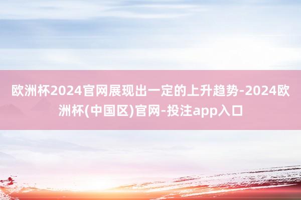 欧洲杯2024官网展现出一定的上升趋势-2024欧洲杯(中国