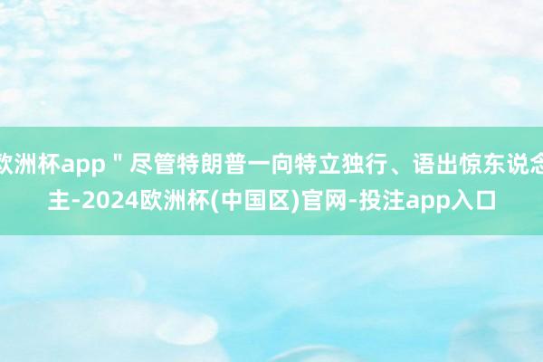 欧洲杯app＂尽管特朗普一向特立独行、语出惊东说念主-2024欧洲杯(中国区)官网-投注app入口