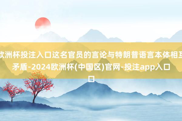 欧洲杯投注入口这名官员的言论与特朗普语言本体相互矛盾-202