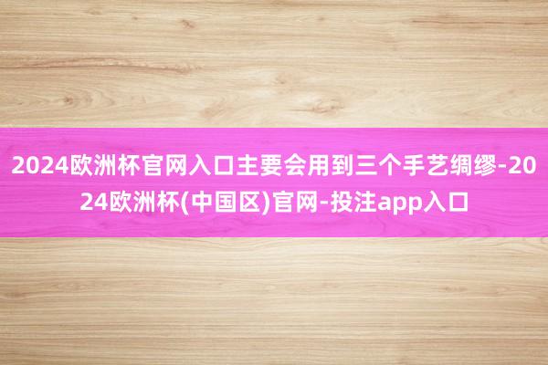 2024欧洲杯官网入口主要会用到三个手艺绸缪-2024欧洲杯