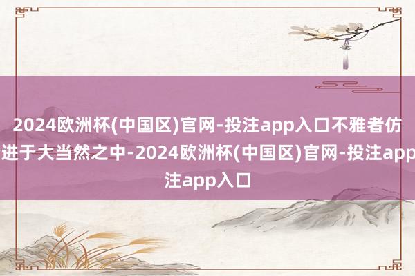 2024欧洲杯(中国区)官网-投注app入口不雅者仿佛踏进于