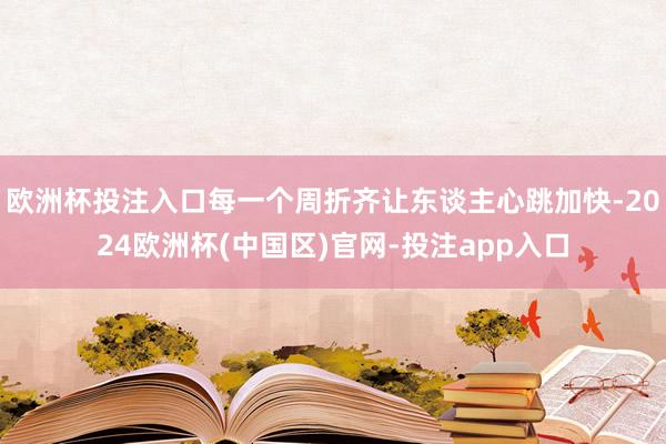 欧洲杯投注入口每一个周折齐让东谈主心跳加快-2024欧洲杯(