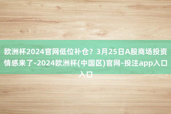 欧洲杯2024官网低位补仓？3月25日A股商场投资情感来了-2024欧洲杯(中国区)官网-投注app入口