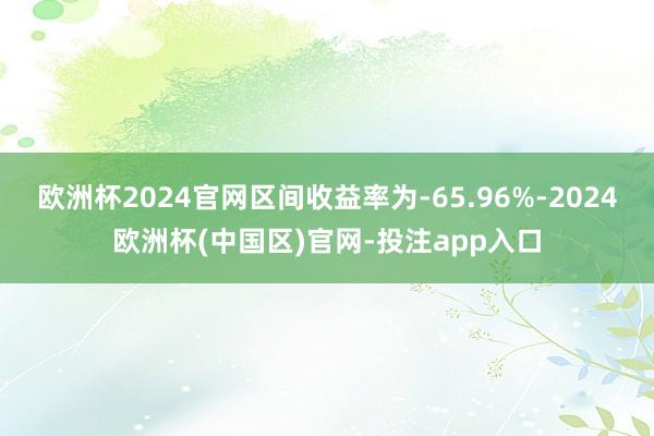 欧洲杯2024官网区间收益率为-65.96%-2024欧洲杯(中国区)官网-投注app入口
