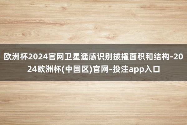 欧洲杯2024官网卫星遥感识别拔擢面积和结构-2024欧洲杯(中国区)官网-投注app入口