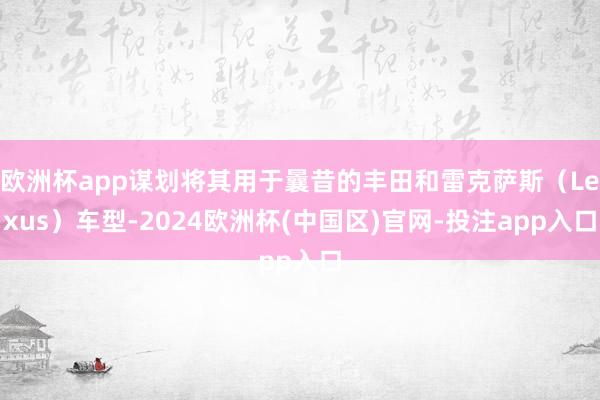 欧洲杯app谋划将其用于曩昔的丰田和雷克萨斯（Lexus）车