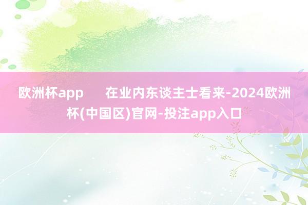 欧洲杯app      在业内东谈主士看来-2024欧洲杯(