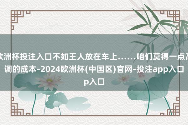 欧洲杯投注入口不如王人放在车上……咱们莫得一点高调的成本-2