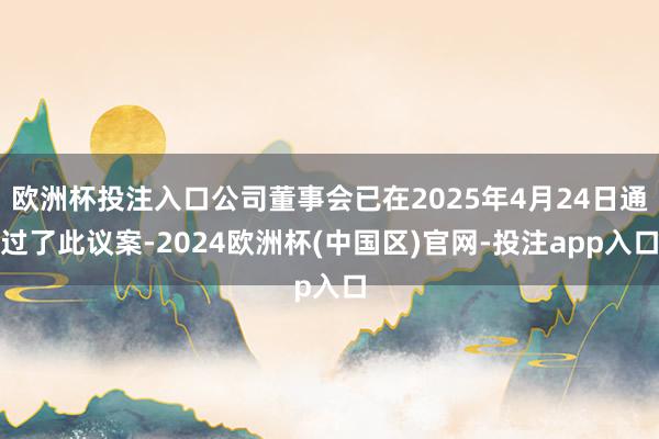 欧洲杯投注入口公司董事会已在2025年4月24日通过了此议案