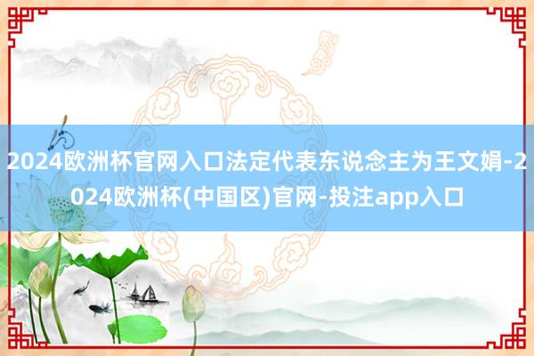 2024欧洲杯官网入口法定代表东说念主为王文娟-2024欧洲