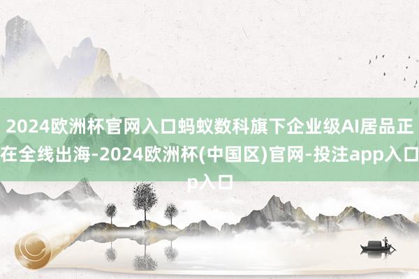 2024欧洲杯官网入口蚂蚁数科旗下企业级AI居品正在全线出海