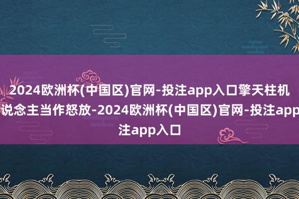2024欧洲杯(中国区)官网-投注app入口擎天柱机器东说念