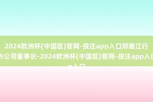 2024欧洲杯(中国区)官网-投注app入口邢雅江行为公司董