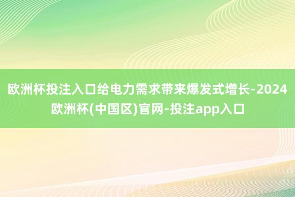 欧洲杯投注入口给电力需求带来爆发式增长-2024欧洲杯(中国区)官网-投注app入口
