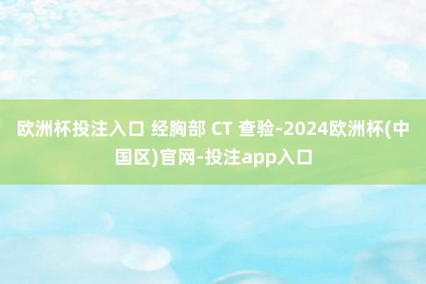 欧洲杯投注入口 经胸部 CT 查验-2024欧洲杯(中国区)