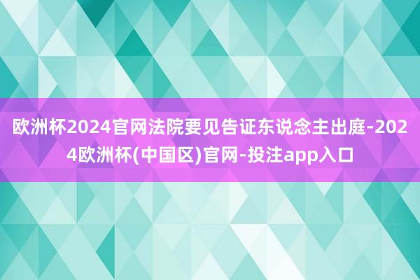 欧洲杯2024官网法院要见告证东说念主出庭-2024欧洲杯(