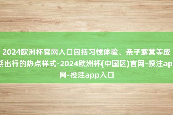 2024欧洲杯官网入口包括习惯体验、亲子露营等成为假期出行的
