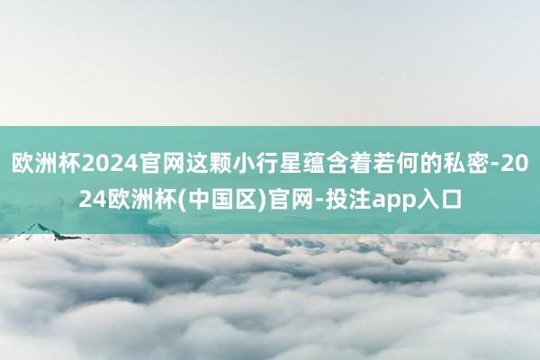 欧洲杯2024官网这颗小行星蕴含着若何的私密-2024欧洲杯