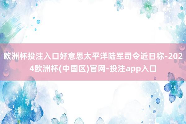 欧洲杯投注入口好意思太平洋陆军司令近日称-2024欧洲杯(中