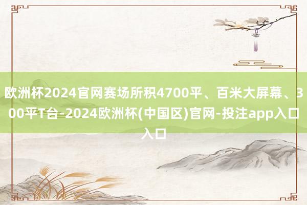 欧洲杯2024官网赛场所积4700平、百米大屏幕、300平T