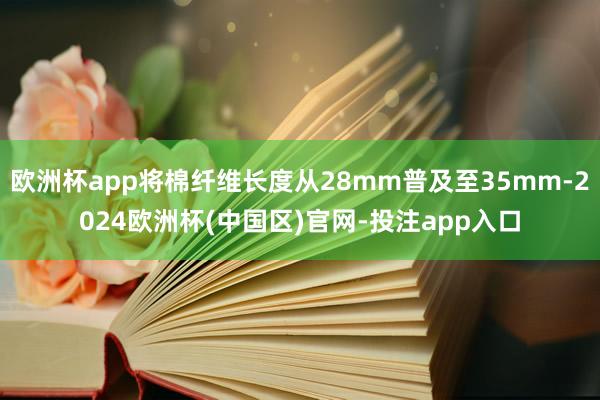 欧洲杯app将棉纤维长度从28mm普及至35mm-2024欧