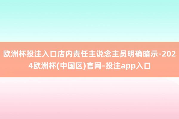 欧洲杯投注入口店内责任主说念主员明确暗示-2024欧洲杯(中
