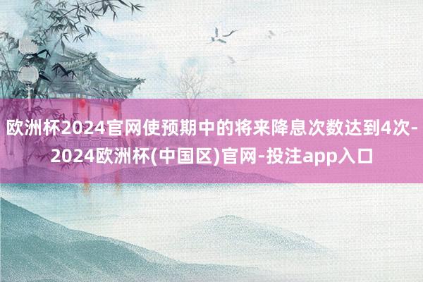 欧洲杯2024官网使预期中的将来降息次数达到4次-2024欧