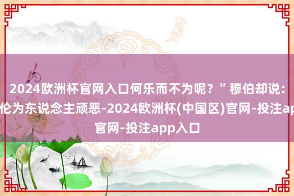 2024欧洲杯官网入口何乐而不为呢？”穆伯却说：“隗间伦为东说念主顽恶-2024欧洲杯(中国区)官网-投注app入口