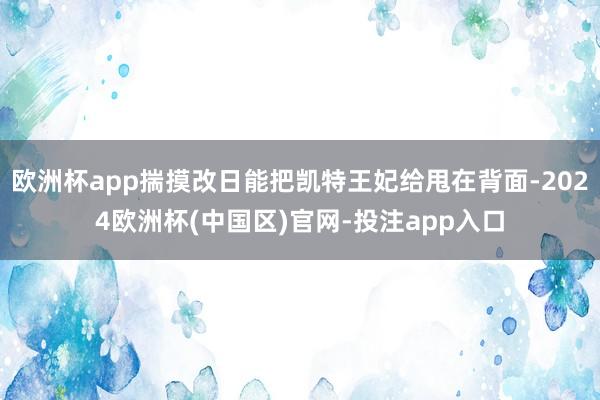 欧洲杯app揣摸改日能把凯特王妃给甩在背面-2024欧洲杯(
