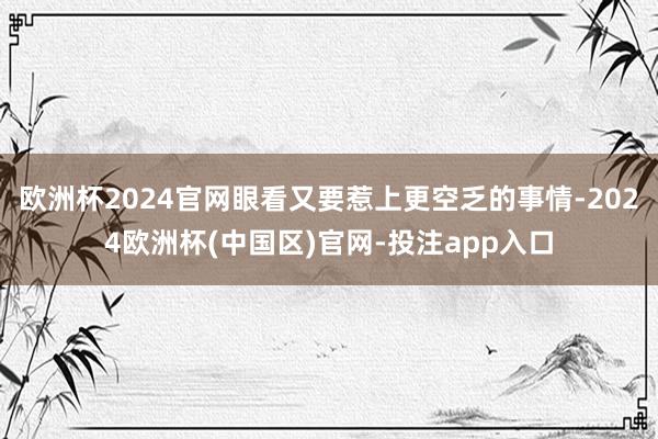 欧洲杯2024官网眼看又要惹上更空乏的事情-2024欧洲杯(