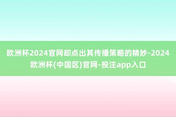 欧洲杯2024官网却点出其传播策略的精妙-2024欧洲杯(中