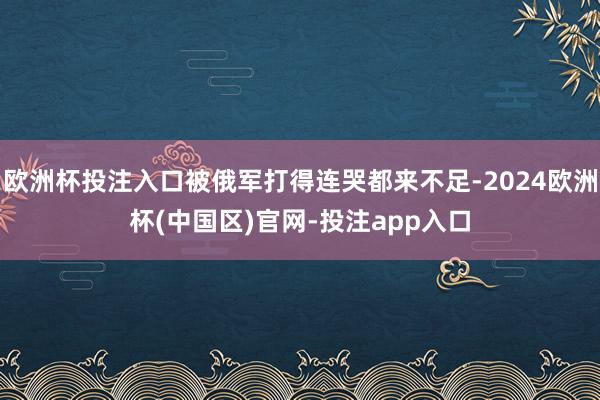 欧洲杯投注入口被俄军打得连哭都来不足-2024欧洲杯(中国区)官网-投注app入口
