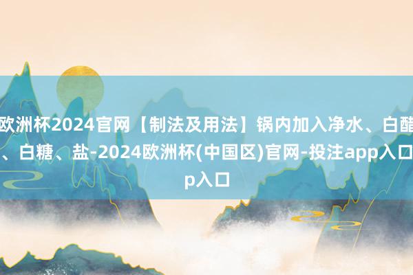 欧洲杯2024官网【制法及用法】锅内加入净水、白醋、白糖、盐