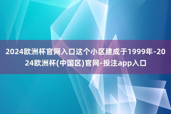 2024欧洲杯官网入口这个小区建成于1999年-2024欧洲