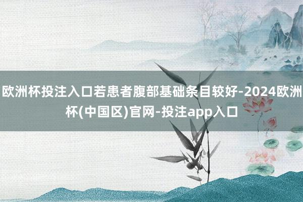 欧洲杯投注入口若患者腹部基础条目较好-2024欧洲杯(中国区