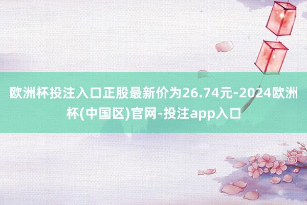 欧洲杯投注入口正股最新价为26.74元-2024欧洲杯(中国