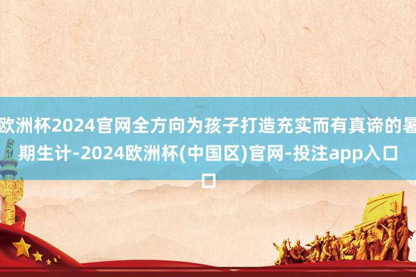 欧洲杯2024官网全方向为孩子打造充实而有真谛的暑期生计-2024欧洲杯(中国区)官网-投注app入口
