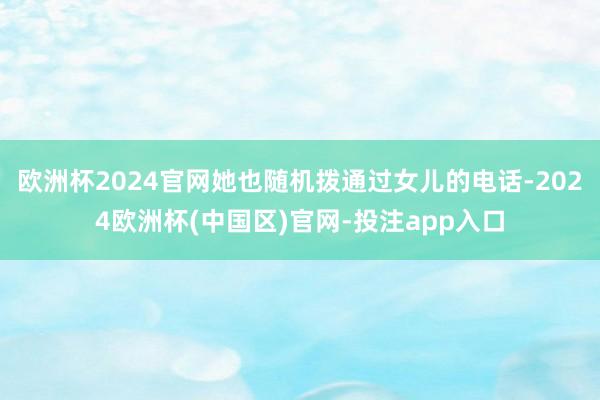 欧洲杯2024官网她也随机拨通过女儿的电话-2024欧洲杯(