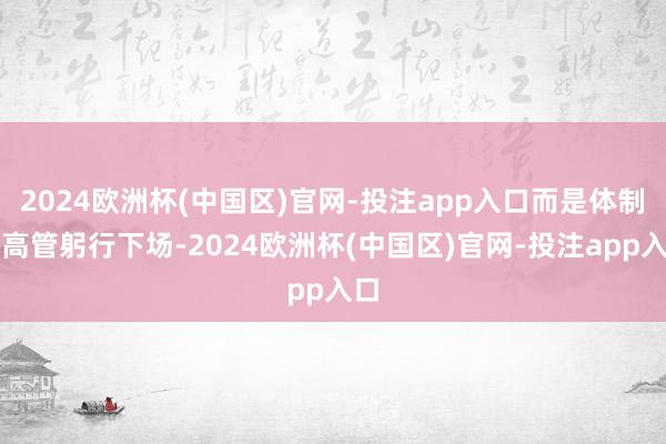 2024欧洲杯(中国区)官网-投注app入口而是体制内高管躬