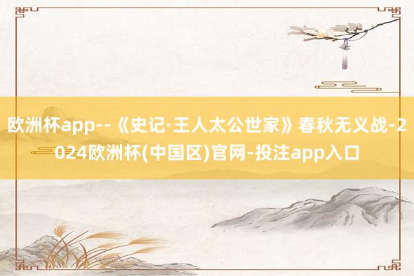 欧洲杯app--《史记·王人太公世家》春秋无义战-2024欧