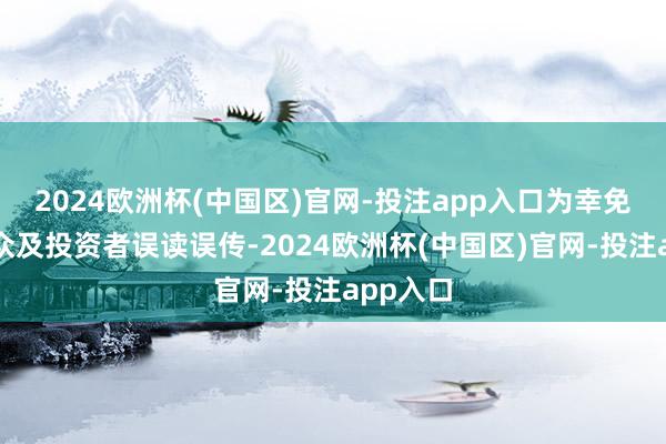 2024欧洲杯(中国区)官网-投注app入口为幸免引起公众及投资者误读误传-2024欧洲杯(中国区)官网-投注app入口