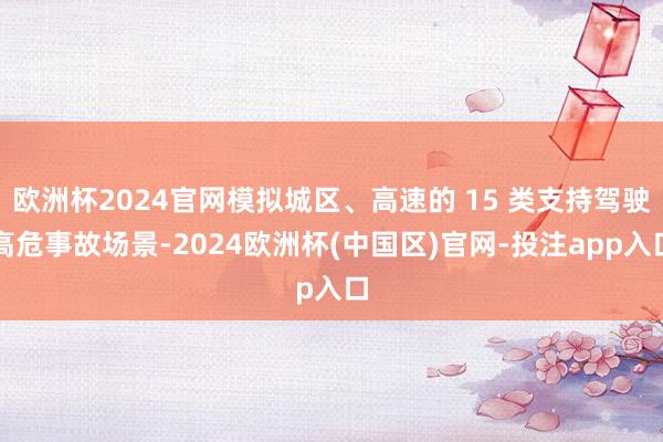 欧洲杯2024官网模拟城区、高速的 15 类支持驾驶高危事故场景-2024欧洲杯(中国区)官网-投注app入口