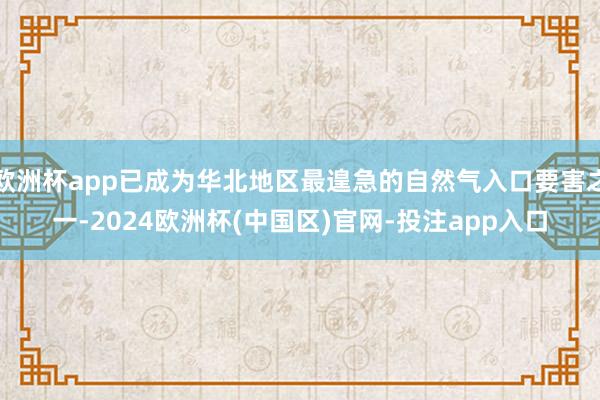欧洲杯app已成为华北地区最遑急的自然气入口要害之一-202