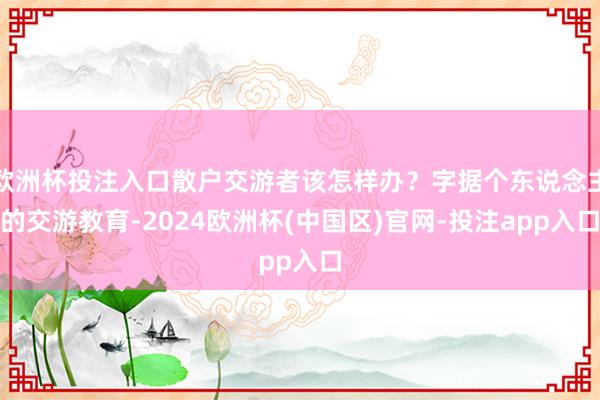 欧洲杯投注入口散户交游者该怎样办？字据个东说念主的交游教育-